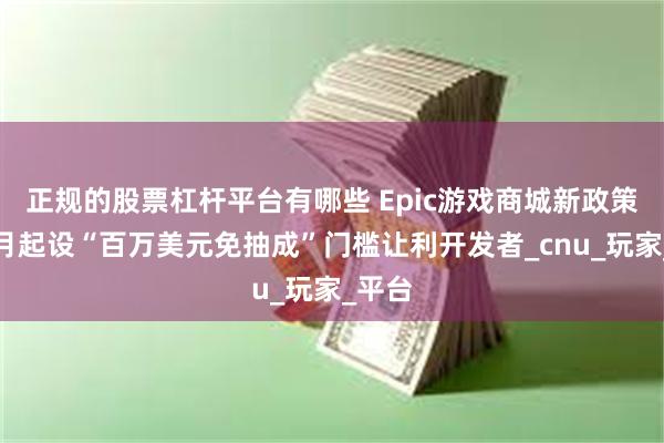 正规的股票杠杆平台有哪些 Epic游戏商城新政策：下月起设“百万美元免抽成”门槛让利开发者_cnu_玩家_平台