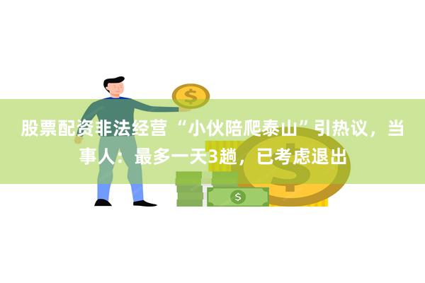 股票配资非法经营 “小伙陪爬泰山”引热议，当事人：最多一天3趟，已考虑退出