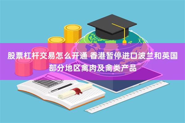 股票杠杆交易怎么开通 香港暂停进口波兰和英国部分地区禽肉及禽类产品