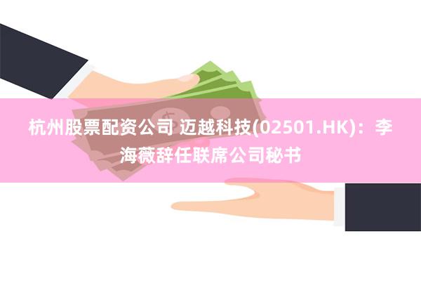 杭州股票配资公司 迈越科技(02501.HK)：李海薇辞任联席公司秘书