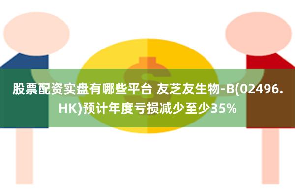 股票配资实盘有哪些平台 友芝友生物-B(02496.HK)预计年度亏损减少至少35%