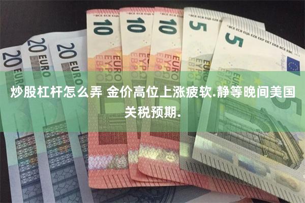 炒股杠杆怎么弄 金价高位上涨疲软.静等晚间美国关税预期.