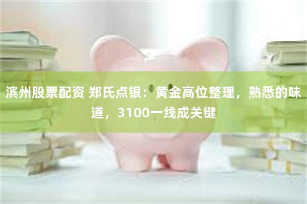 滨州股票配资 郑氏点银：黄金高位整理，熟悉的味道，3100一线成关键