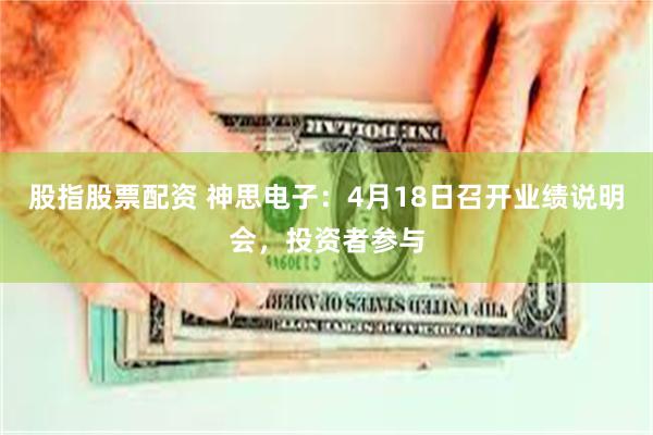 股指股票配资 神思电子：4月18日召开业绩说明会，投资者参与