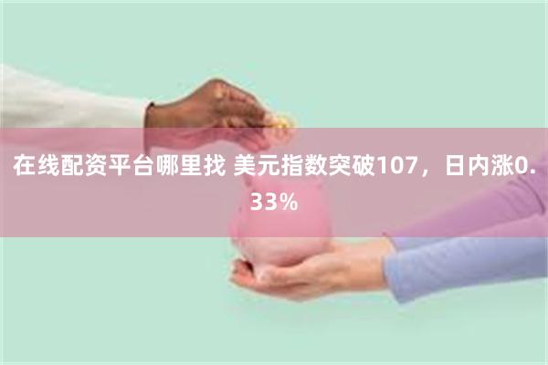 在线配资平台哪里找 美元指数突破107，日内涨0.33%