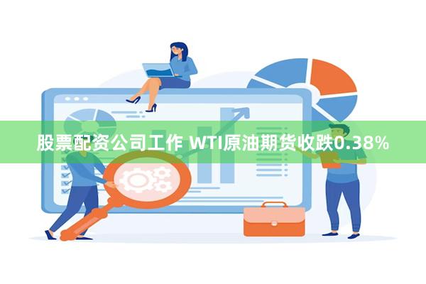 股票配资公司工作 WTI原油期货收跌0.38%