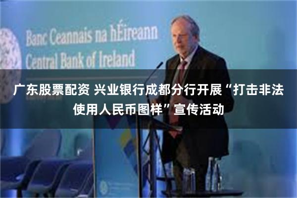 广东股票配资 兴业银行成都分行开展“打击非法使用人民币图样”宣传活动
