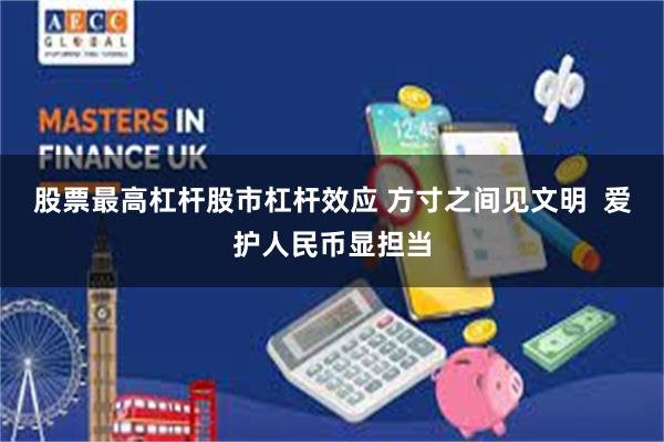 股票最高杠杆股市杠杆效应 方寸之间见文明  爱护人民币显担当