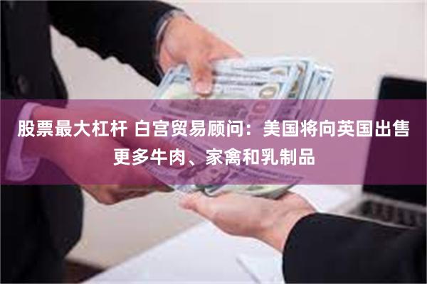股票最大杠杆 白宫贸易顾问：美国将向英国出售更多牛肉、家禽和乳制品