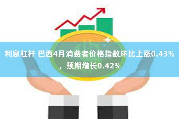 利息杠杆 巴西4月消费者价格指数环比上涨0.43%，预期增长0.42%