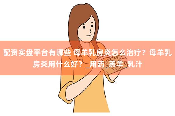 配资实盘平台有哪些 母羊乳房炎怎么治疗？母羊乳房炎用什么好？_用药_羔羊_乳汁