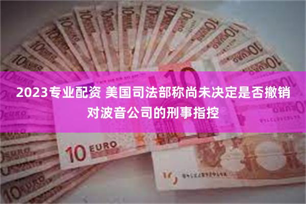 2023专业配资 美国司法部称尚未决定是否撤销对波音公司的刑事指控