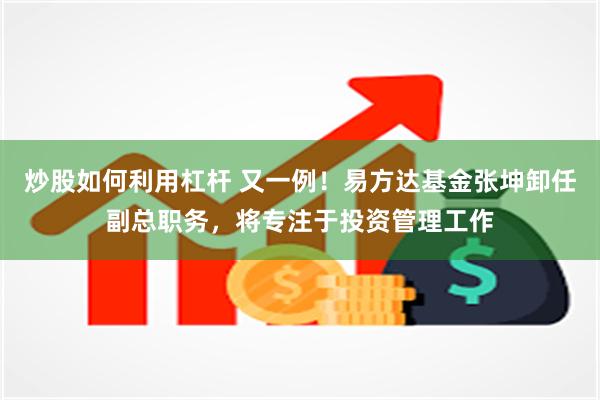 炒股如何利用杠杆 又一例！易方达基金张坤卸任副总职务，将专注于投资管理工作