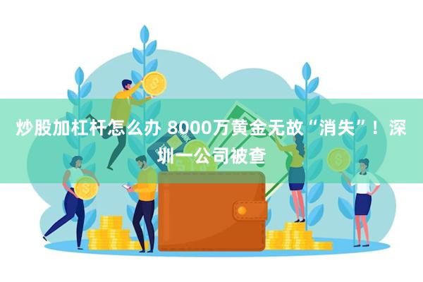 炒股加杠杆怎么办 8000万黄金无故“消失”！深圳一公司被查