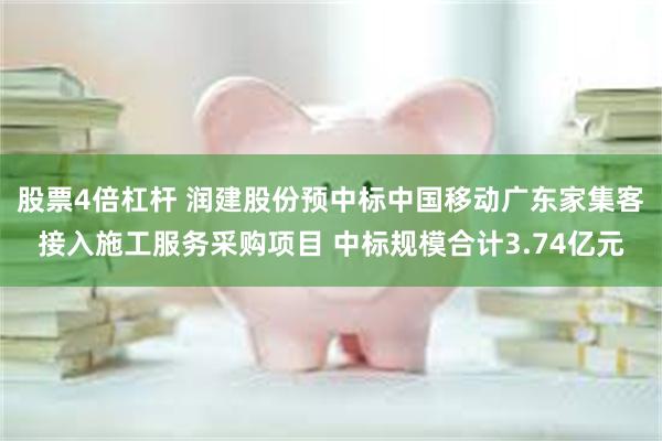 股票4倍杠杆 润建股份预中标中国移动广东家集客接入施工服务采购项目 中标规模合计3.74亿元