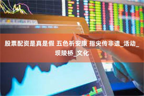 股票配资是真是假 五色祈安康 指尖传非遗_活动_坝陵桥_文化