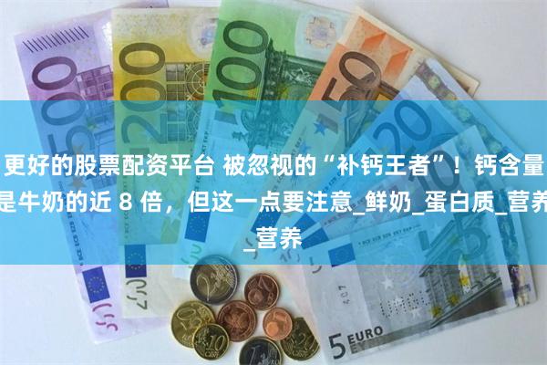 更好的股票配资平台 被忽视的“补钙王者”！钙含量是牛奶的近 8 倍，但这一点要注意_鲜奶_蛋白质_营养