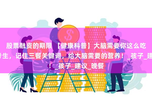 股票融资的期限 【健康科普】大脑需要你这么吃！家有考生，记住三餐关键词，给大脑需要的营养！_孩子_建议_晚餐