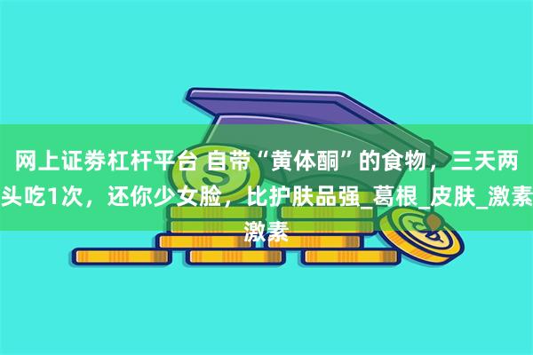 网上证劵杠杆平台 自带“黄体酮”的食物，三天两头吃1次，还你少女脸，比护肤品强_葛根_皮肤_激素