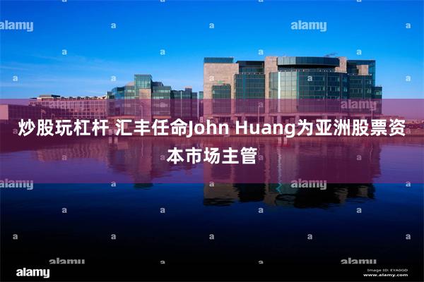 炒股玩杠杆 汇丰任命John Huang为亚洲股票资本市场主管