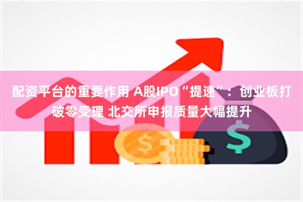 配资平台的重要作用 A股IPO“提速”：创业板打破零受理 北交所申报质量大幅提升
