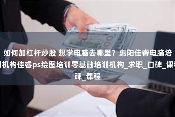 如何加杠杆炒股 想学电脑去哪里？惠阳佳睿电脑培训机构佳睿ps绘图培训零基础培训机构_求职_口碑_课程