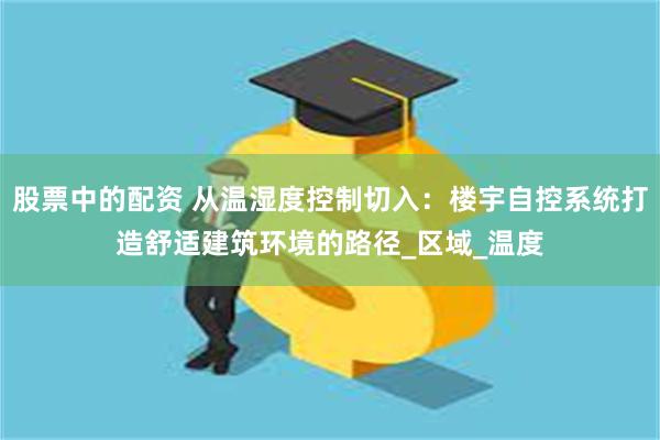 股票中的配资 从温湿度控制切入：楼宇自控系统打造舒适建筑环境的路径_区域_温度