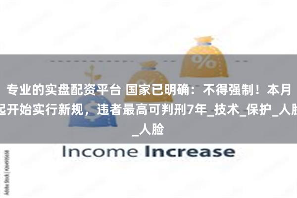 专业的实盘配资平台 国家已明确：不得强制！本月起开始实行新规，违者最高可判刑7年_技术_保护_人脸