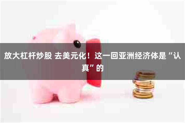放大杠杆炒股 去美元化！这一回亚洲经济体是“认真”的