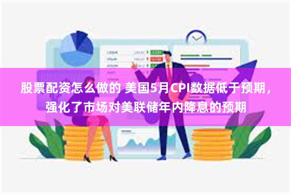 股票配资怎么做的 美国5月CPI数据低于预期，强化了市场对美联储年内降息的预期