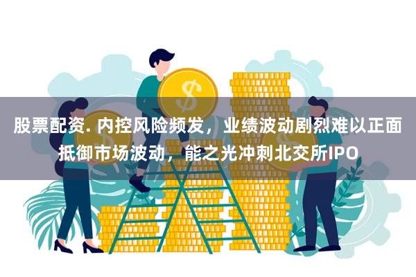 股票配资. 内控风险频发，业绩波动剧烈难以正面抵御市场波动，能之光冲刺北交所IPO