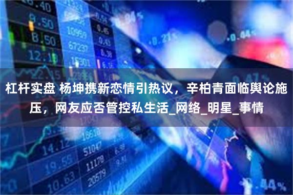 杠杆实盘 杨坤携新恋情引热议，辛柏青面临舆论施压，网友应否管控私生活_网络_明星_事情