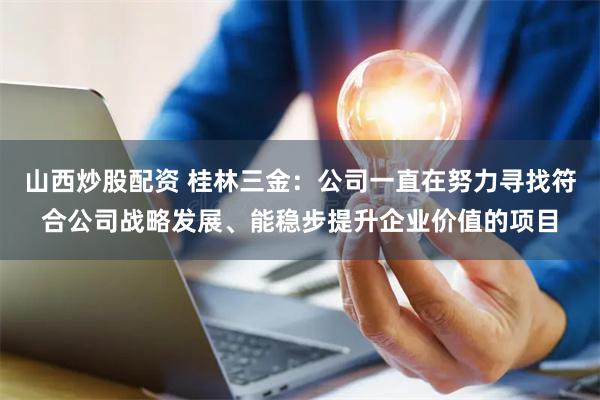 山西炒股配资 桂林三金：公司一直在努力寻找符合公司战略发展、能稳步提升企业价值的项目