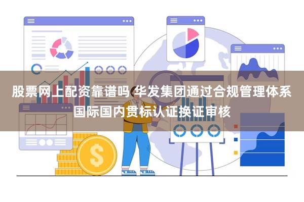 股票网上配资靠谱吗 华发集团通过合规管理体系国际国内贯标认证换证审核