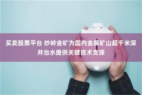 买卖股票平台 纱岭金矿为国内金属矿山超千米深井治水提供关键技术支撑