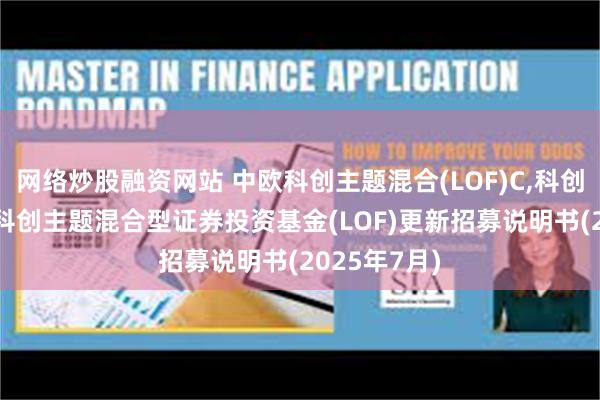 网络炒股融资网站 中欧科创主题混合(LOF)C,科创中欧: 中欧科创主题混合型证券投资基金(LOF)更新招募说明书(2025年7月)