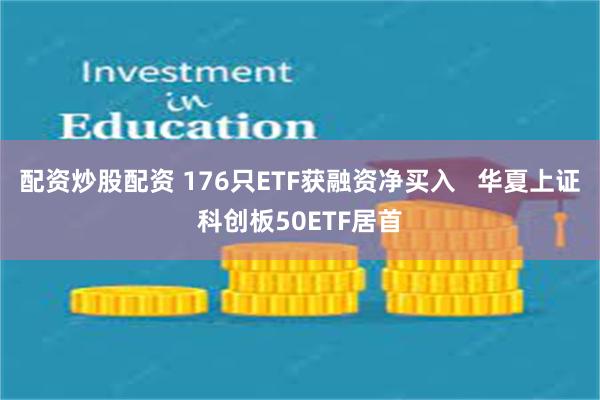 配资炒股配资 176只ETF获融资净买入   华夏上证科创板50ETF居首
