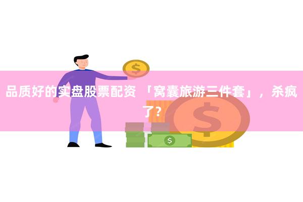 品质好的实盘股票配资 「窝囊旅游三件套」，杀疯了？