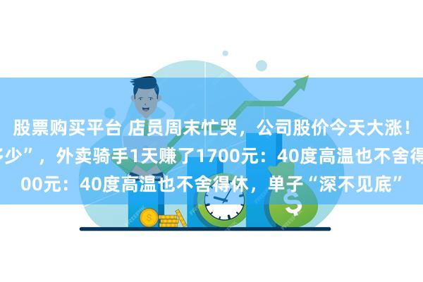 股票购买平台 店员周末忙哭，公司股价今天大涨！奶茶店爆单却“没赚多少”，外卖骑手1天赚了1700元：40度高温也不舍得休，单子“深不见底”