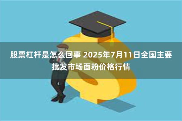 股票杠杆是怎么回事 2025年7月11日全国主要批发市场面粉价格行情