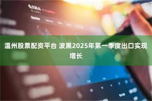 温州股票配资平台 波黑2025年第一季度出口实现增长
