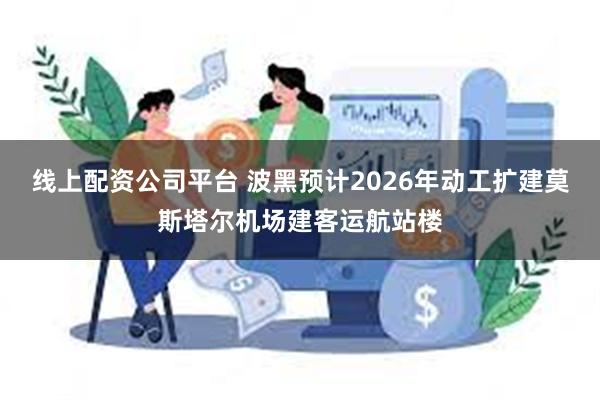 线上配资公司平台 波黑预计2026年动工扩建莫斯塔尔机场建客运航站楼