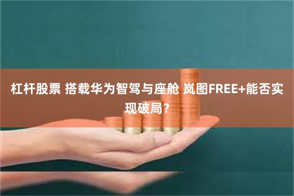 杠杆股票 搭载华为智驾与座舱 岚图FREE+能否实现破局？