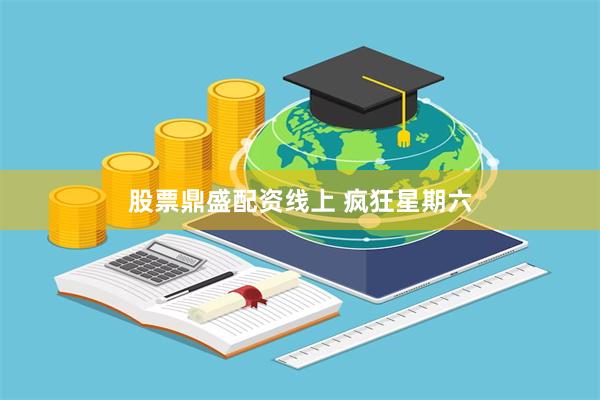 股票鼎盛配资线上 疯狂星期六