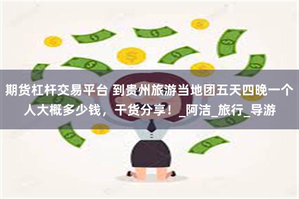期货杠杆交易平台 到贵州旅游当地团五天四晚一个人大概多少钱，干货分享！_阿洁_旅行_导游