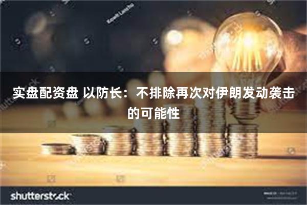 实盘配资盘 以防长：不排除再次对伊朗发动袭击的可能性