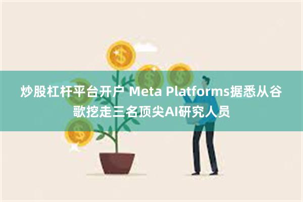 炒股杠杆平台开户 Meta Platforms据悉从谷歌挖走三名顶尖AI研究人员