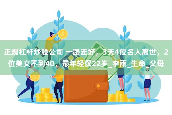 正规杠杆炒股公司 一路走好，3天4位名人离世，2位美女不到40，最年轻仅22岁_李雨_生命_父母