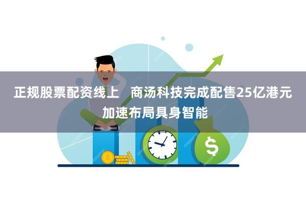 正规股票配资线上   商汤科技完成配售25亿港元 加速布局具身智能