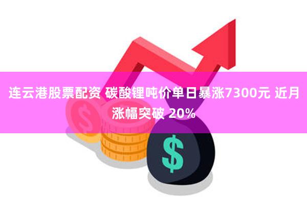 连云港股票配资 碳酸锂吨价单日暴涨7300元 近月涨幅突破 20%